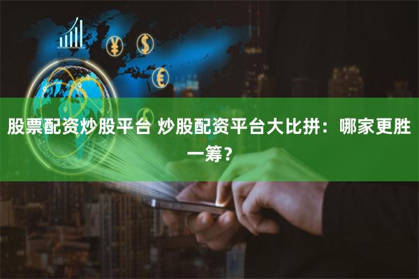 股票配资炒股平台 炒股配资平台大比拼：哪家更胜一筹？