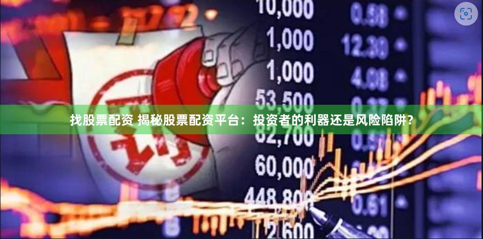 找股票配资 揭秘股票配资平台：投资者的利器还是风险陷阱？