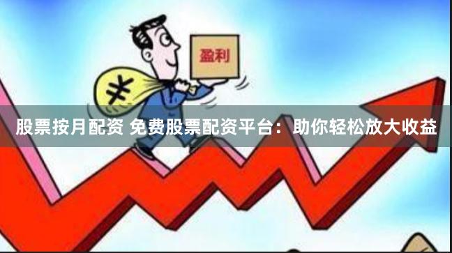 股票按月配资 免费股票配资平台：助你轻松放大收益