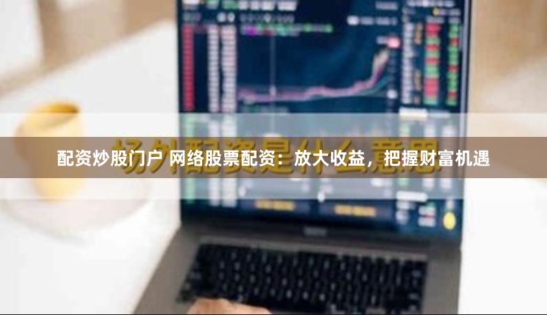 配资炒股门户 网络股票配资：放大收益，把握财富机遇