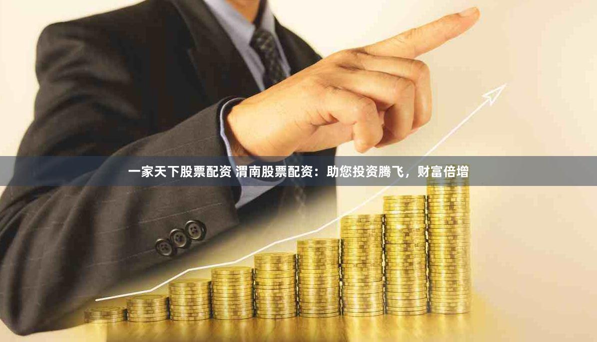一家天下股票配资 渭南股票配资：助您投资腾飞，财富倍增