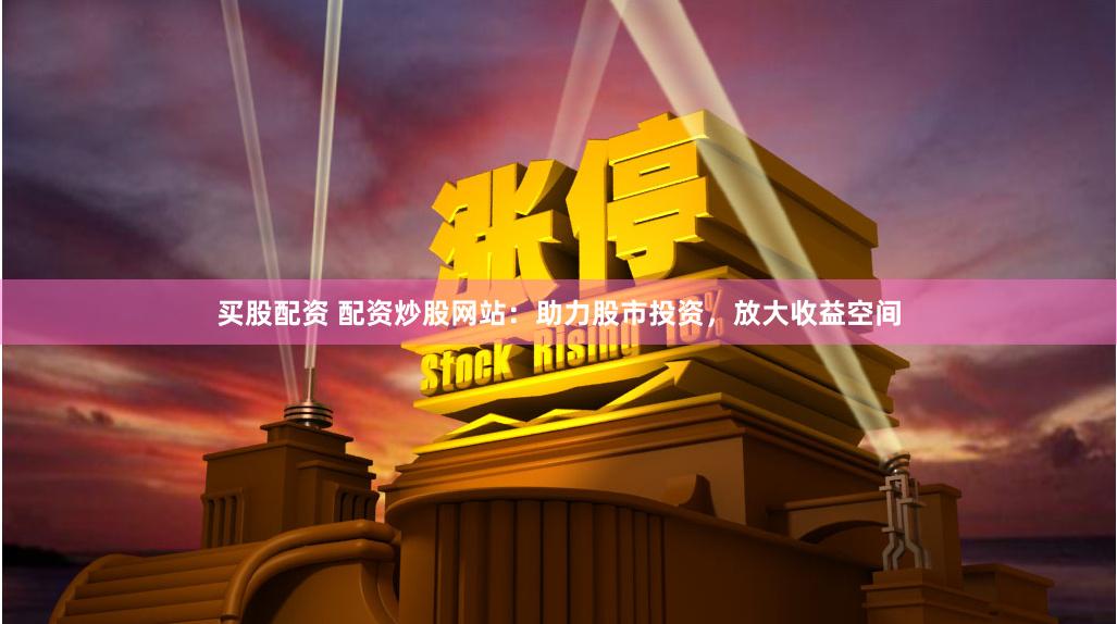 买股配资 配资炒股网站：助力股市投资，放大收益空间