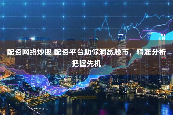 配资网络炒股 配资平台助你洞悉股市，精准分析把握先机