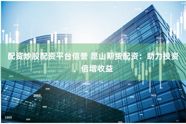 配资炒股配资平台信誉 昆山期货配资：助力投资，倍增收益