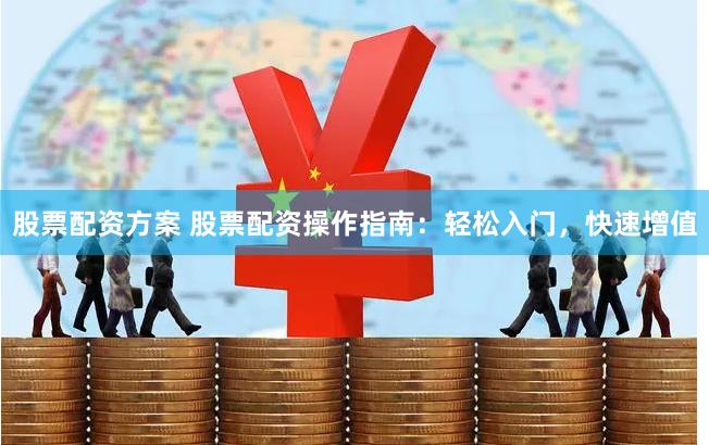 股票配资方案 股票配资操作指南：轻松入门，快速增值