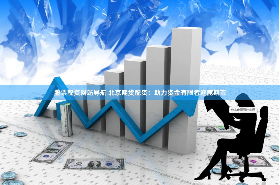 股票配资网站导航 北京期货配资：助力资金有限者逐鹿期市