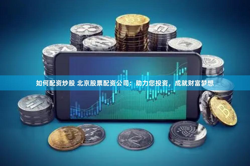 如何配资炒股 北京股票配资公司：助力您投资，成就财富梦想