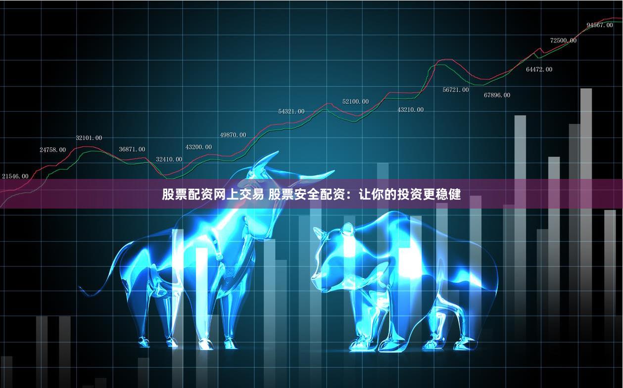 股票配资网上交易 股票安全配资：让你的投资更稳健