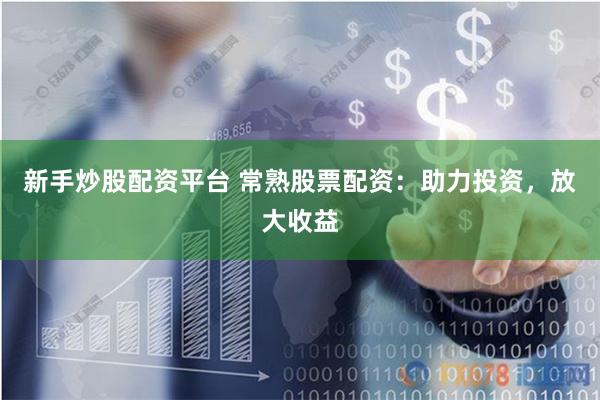 新手炒股配资平台 常熟股票配资：助力投资，放大收益