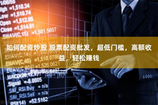 如何配资炒股 股票配资批发，超低门槛，高额收益，轻松赚钱