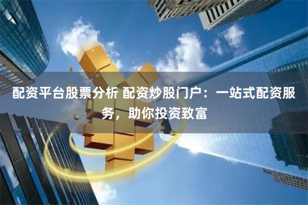 配资平台股票分析 配资炒股门户：一站式配资服务，助你投资致富