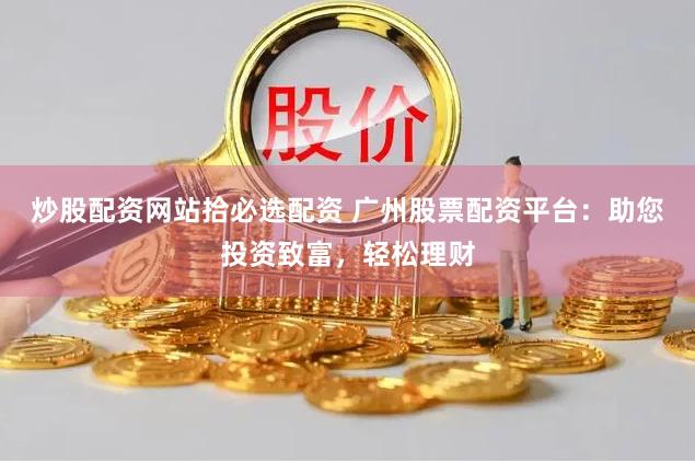 炒股配资网站拾必选配资 广州股票配资平台：助您投资致富，轻松理财