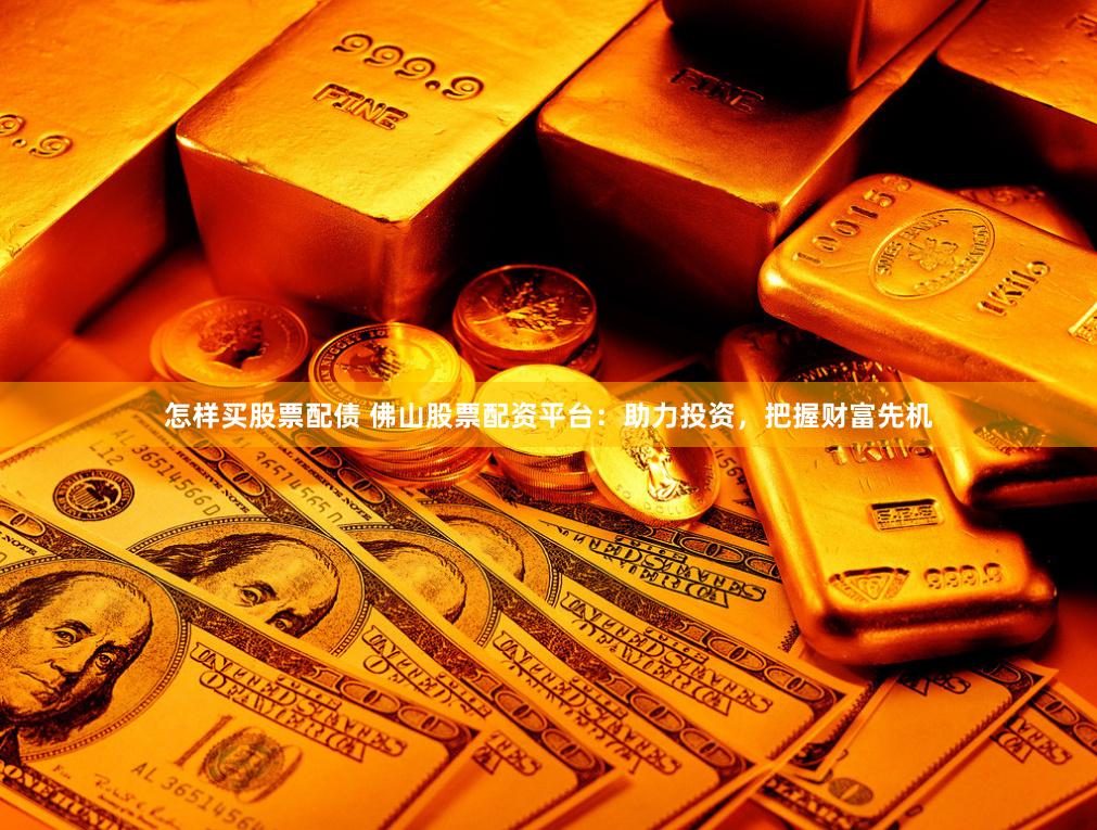 怎样买股票配债 佛山股票配资平台：助力投资，把握财富先机