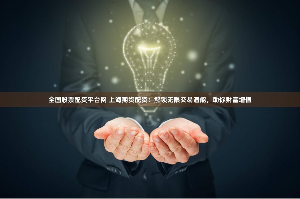 全国股票配资平台网 上海期货配资：解锁无限交易潜能，助你财富增值