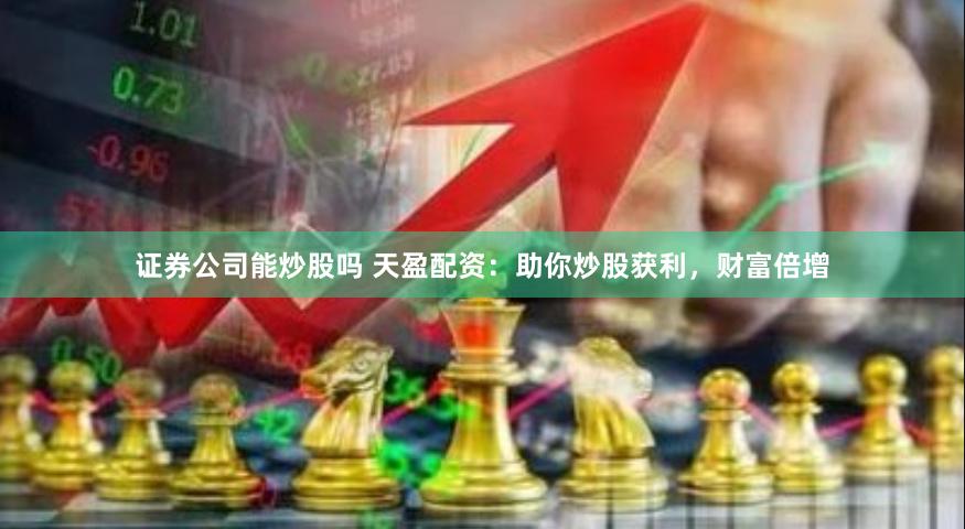 证券公司能炒股吗 天盈配资：助你炒股获利，财富倍增