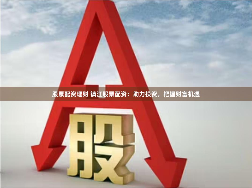 股票配资理财 镇江股票配资：助力投资，把握财富机遇