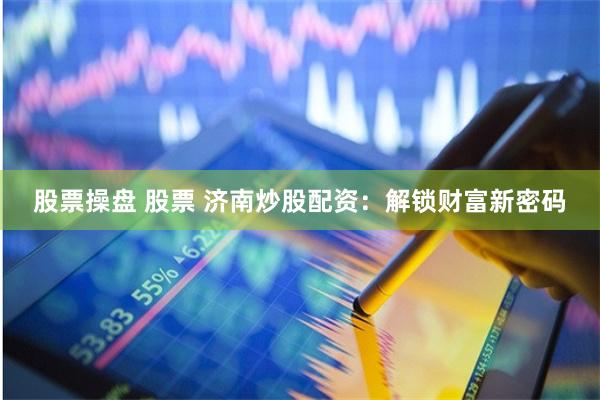 股票操盘 股票 济南炒股配资：解锁财富新密码