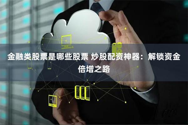 金融类股票是哪些股票 炒股配资神器：解锁资金倍增之路